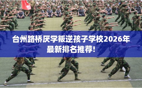 台州路桥厌学叛逆孩子学校2026年最新排名推荐!