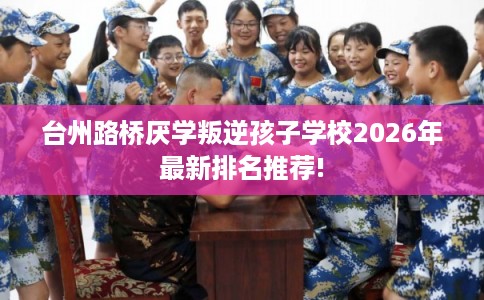 台州路桥厌学叛逆孩子学校2026年最新排名推荐!