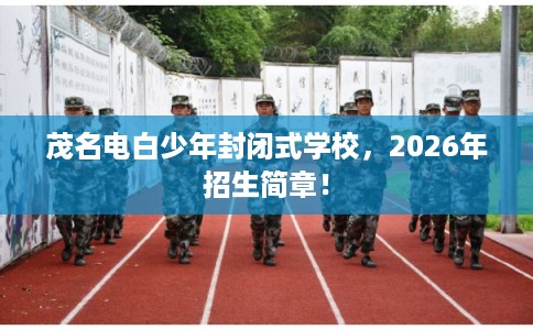 茂名电白少年封闭式学校，2026年招生简章！