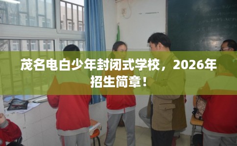 茂名电白少年封闭式学校，2026年招生简章！