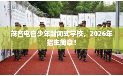 茂名电白少年封闭式学校，2026年招生简章！