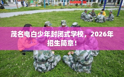 茂名电白少年封闭式学校，2026年招生简章！