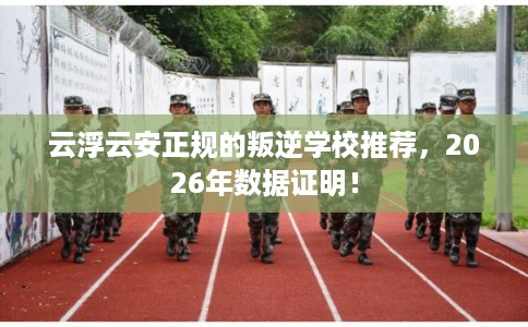 云浮云安正规的叛逆学校推荐，2026年数据证明！