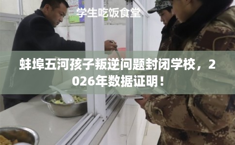 蚌埠五河孩子叛逆问题封闭学校，2026年数据证明！