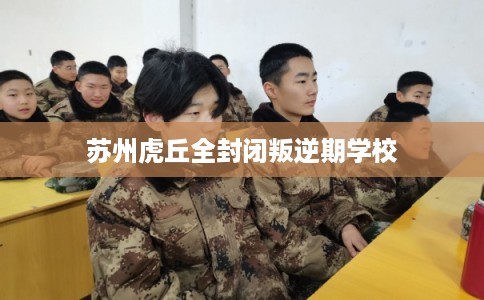苏州虎丘全封闭叛逆期学校
