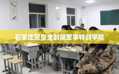 石家庄赞皇全封闭军事特训学校
