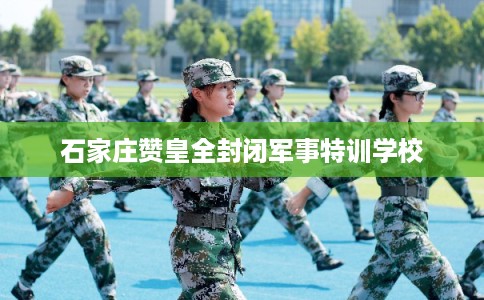 石家庄赞皇全封闭军事特训学校