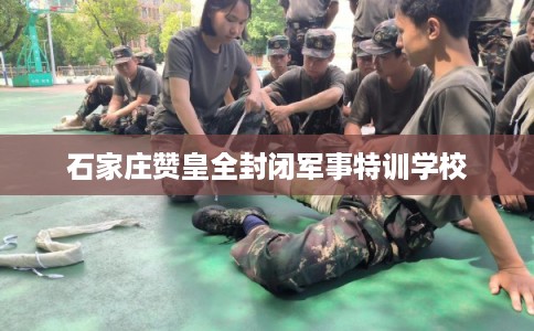 石家庄赞皇全封闭军事特训学校
