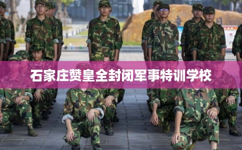 石家庄赞皇全封闭军事特训学校