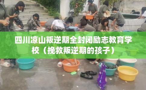 四川凉山叛逆期全封闭励志教育学校（挽救叛逆期的孩子）