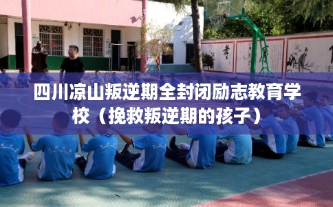 四川凉山叛逆期全封闭励志教育学校（挽救叛逆期的孩子）