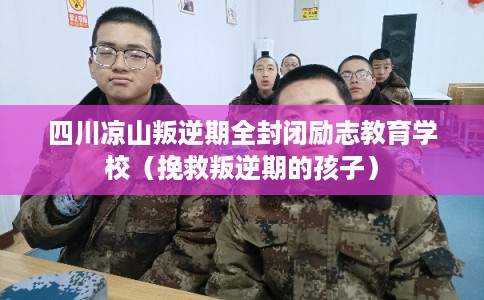 四川凉山叛逆期全封闭励志教育学校（挽救叛逆期的孩子）