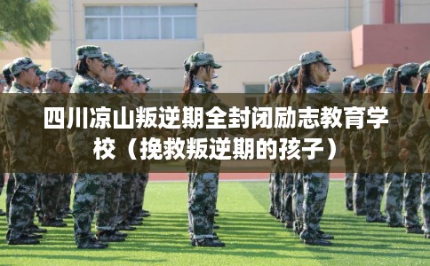 四川凉山叛逆期全封闭励志教育学校（挽救叛逆期的孩子）
