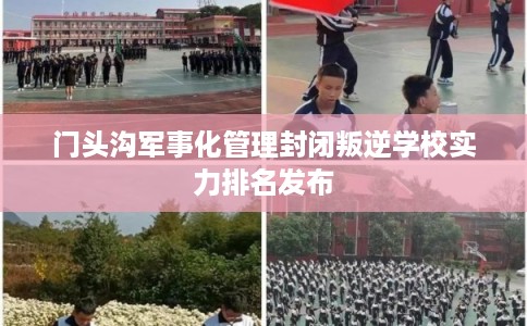 门头沟军事化管理封闭叛逆学校实力排名发布