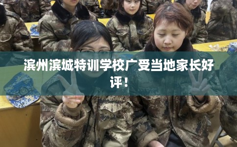 滨州滨城特训学校广受当地家长好评！