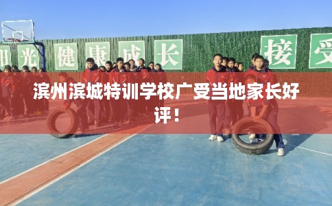 滨州滨城特训学校广受当地家长好评！