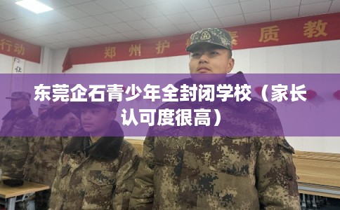 东莞企石青少年全封闭学校（家长认可度很高）