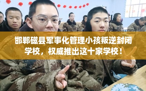 邯郸磁县军事化管理小孩叛逆封闭学校，权威推出这十家学校！