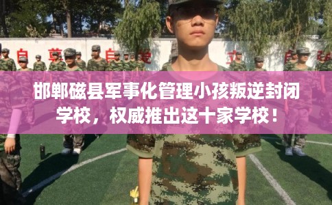 邯郸磁县军事化管理小孩叛逆封闭学校，权威推出这十家学校！