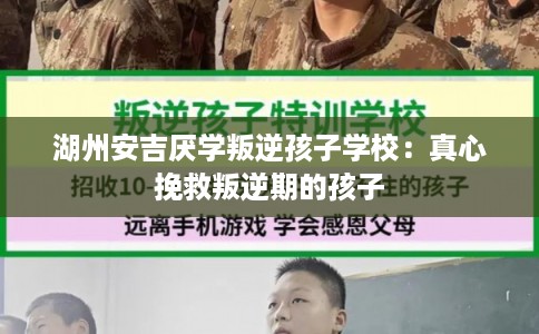 湖州安吉厌学叛逆孩子学校:真心挽救叛逆期的孩子 湖州安吉厌学叛逆孩子学校:真心挽救叛逆期的孩子