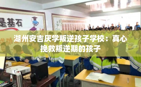 湖州安吉厌学叛逆孩子学校:真心挽救叛逆期的孩子 湖州安吉厌学叛逆孩子学校:真心挽救叛逆期的孩子