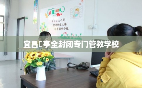 宜昌猇亭全封闭专门管教学校 宜昌猇亭全封闭专门管教学校
