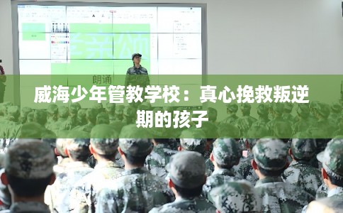威海少年管教学校：真心挽救叛逆期的孩子