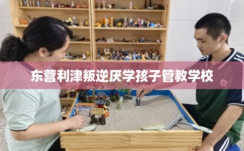 东营利津叛逆厌学孩子管教学校