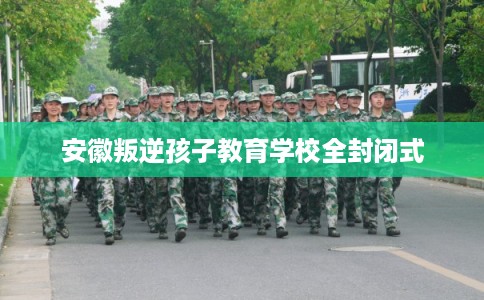 安徽叛逆孩子教育学校全封闭式