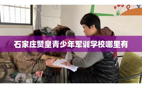 石家庄赞皇青少年军训学校哪里有