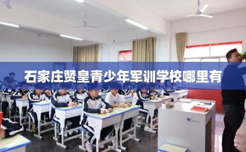 石家庄赞皇青少年军训学校哪里有