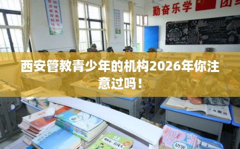西安管教青少年的机构2026年你注意过吗！