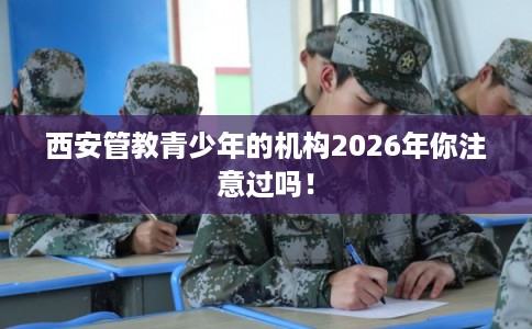 西安管教青少年的机构2026年你注意过吗！