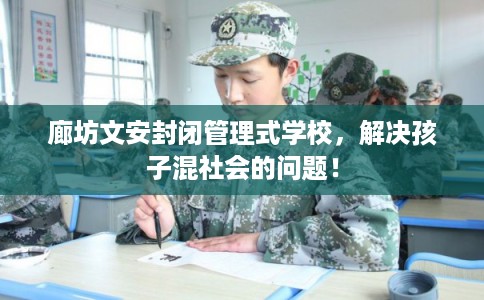 廊坊文安封闭管理式学校,解决孩子混社会的问题! 廊坊文安封闭管理式学校,解决孩子混社会的问题!