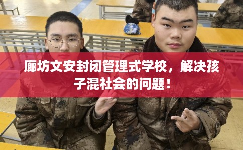 廊坊文安封闭管理式学校,解决孩子混社会的问题! 廊坊文安封闭管理式学校,解决孩子混社会的问题!