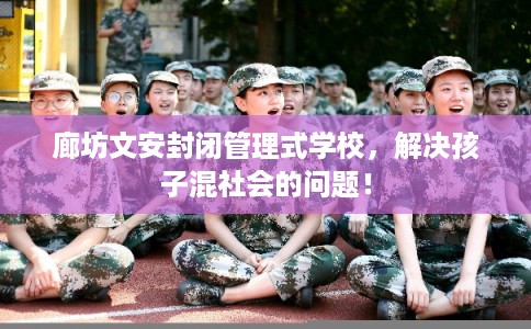 廊坊文安封闭管理式学校，解决孩子混社会的问题！
