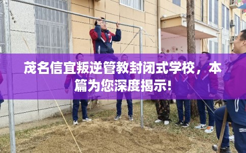 茂名信宜叛逆管教封闭式学校,本篇为您深度揭示! 茂名信宜叛逆管教封闭式学校,本篇为您深度揭示!