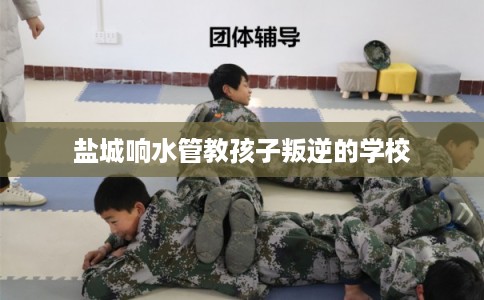 盐城响水管教孩子叛逆的学校