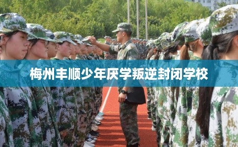 梅州丰顺少年厌学叛逆封闭学校