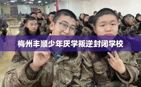 梅州丰顺少年厌学叛逆封闭学校