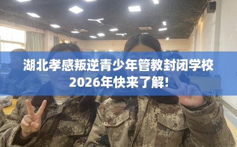湖北孝感叛逆青少年管教封闭学校2026年快来了解!