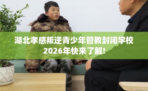 湖北孝感叛逆青少年管教封闭学校2026年快来了解!