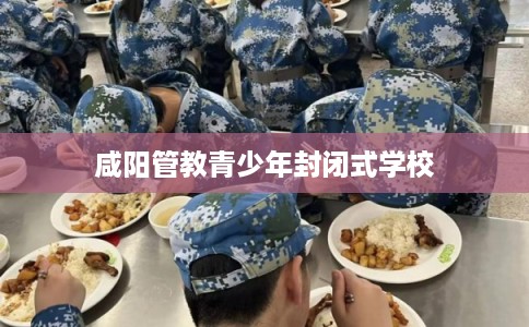 咸阳管教青少年封闭式学校