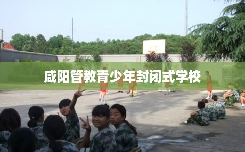 咸阳管教青少年封闭式学校