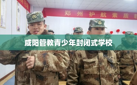 咸阳管教青少年封闭式学校