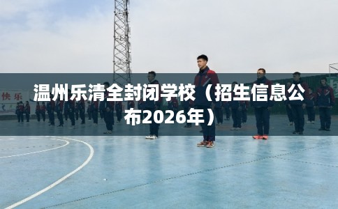 温州乐清全封闭学校（招生信息公布2026年）