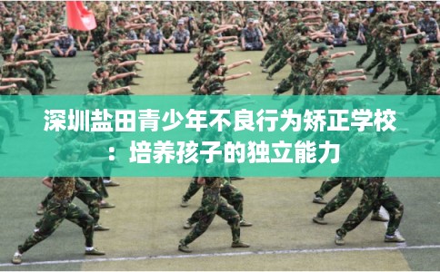 深圳盐田青少年不良行为矫正学校:培养孩子的独立能力 深圳盐田青少年不良行为矫正学校:培养孩子的独立能力
