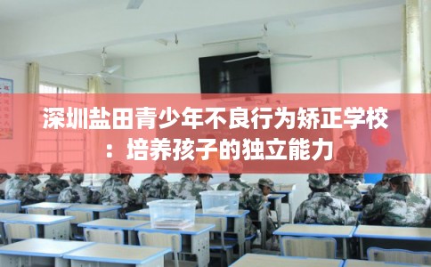 深圳盐田青少年不良行为矫正学校：培养孩子的独立能力