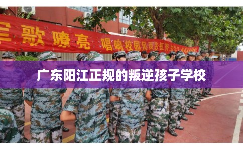 广东阳江正规的叛逆孩子学校