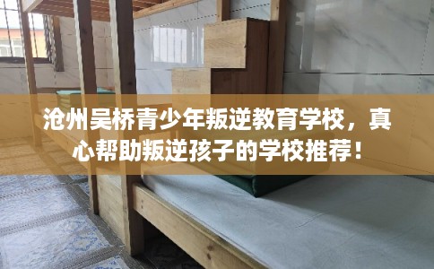 沧州吴桥青少年叛逆教育学校，真心帮助叛逆孩子的学校推荐！